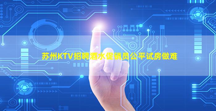 苏州KTV招聘酒水促销员公平试房做难